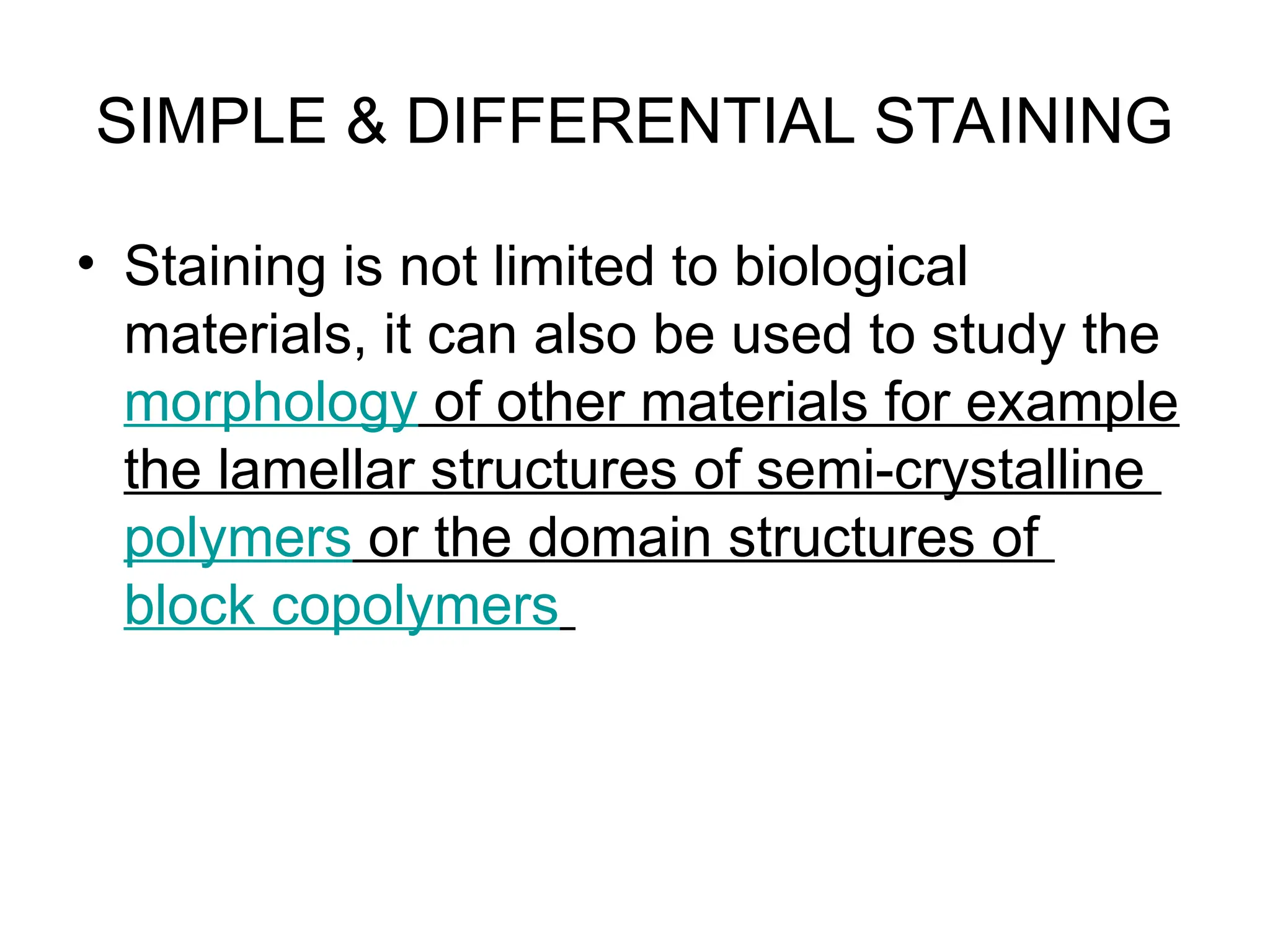 SIMPLE & DIFFERENTIAL STAINING
• Staining is not limited to biological
materials, it can also be used to study the
morphology of other materials for example
the lamellar structures of semi-crystalline
polymers or the domain structures of
block copolymers
 