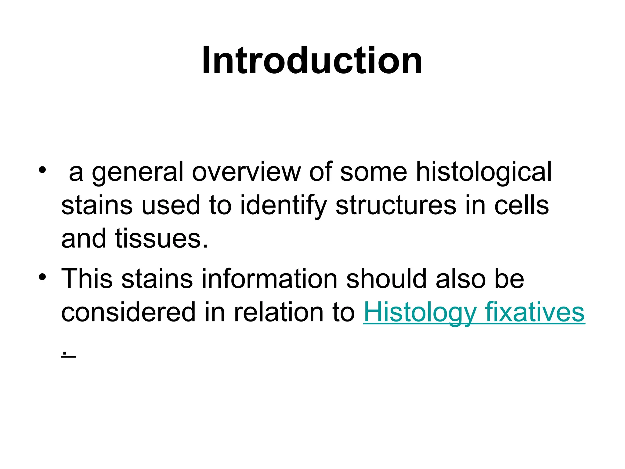 Introduction
• a general overview of some histological
stains used to identify structures in cells
and tissues.
• This stains information should also be
considered in relation to Histology fixatives
.
 