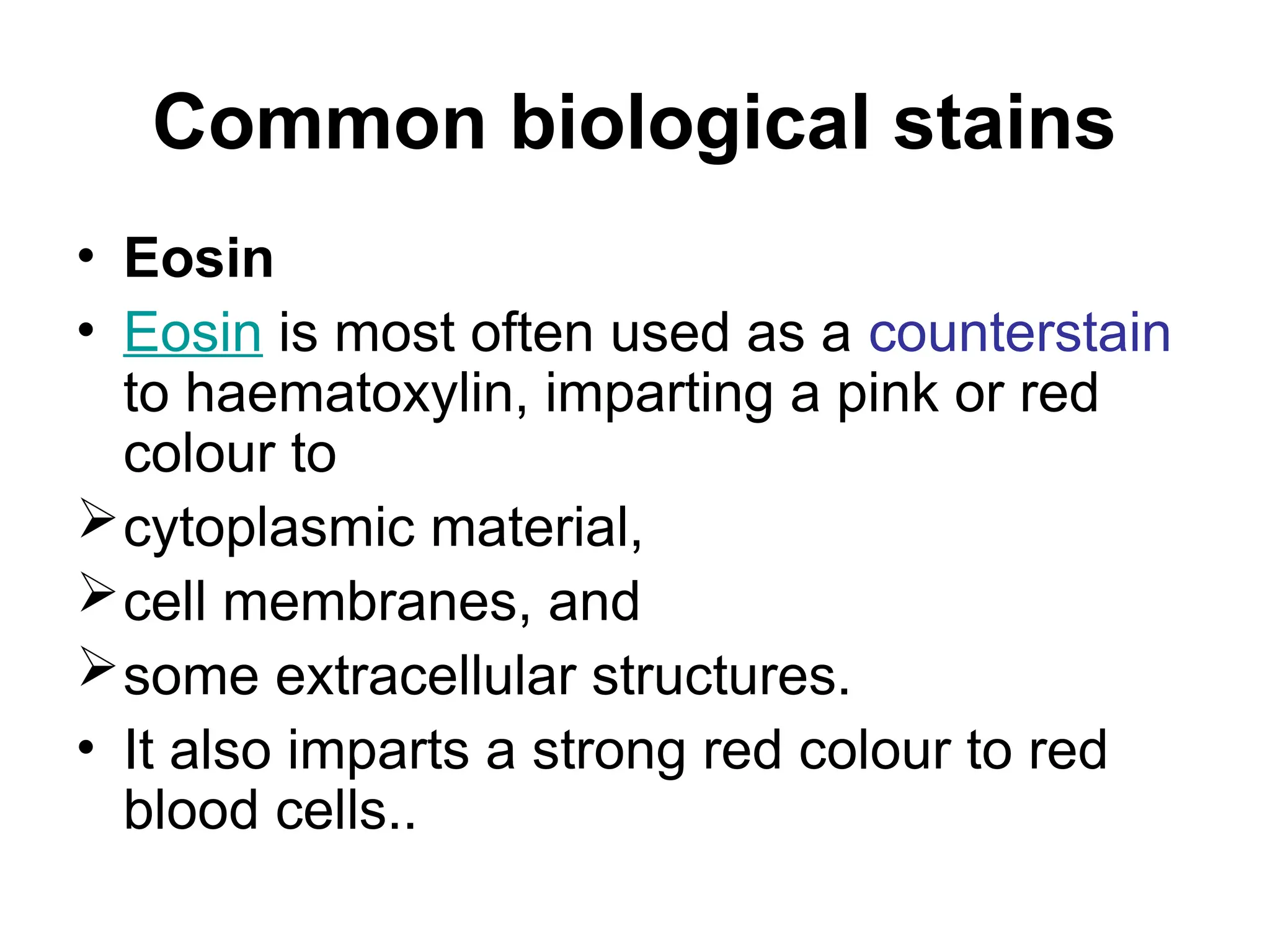 Common biological stains
• Eosin
• Eosin is most often used as a counterstain
to haematoxylin, imparting a pink or red
colour to
cytoplasmic material,
cell membranes, and
some extracellular structures.
• It also imparts a strong red colour to red
blood cells..
 