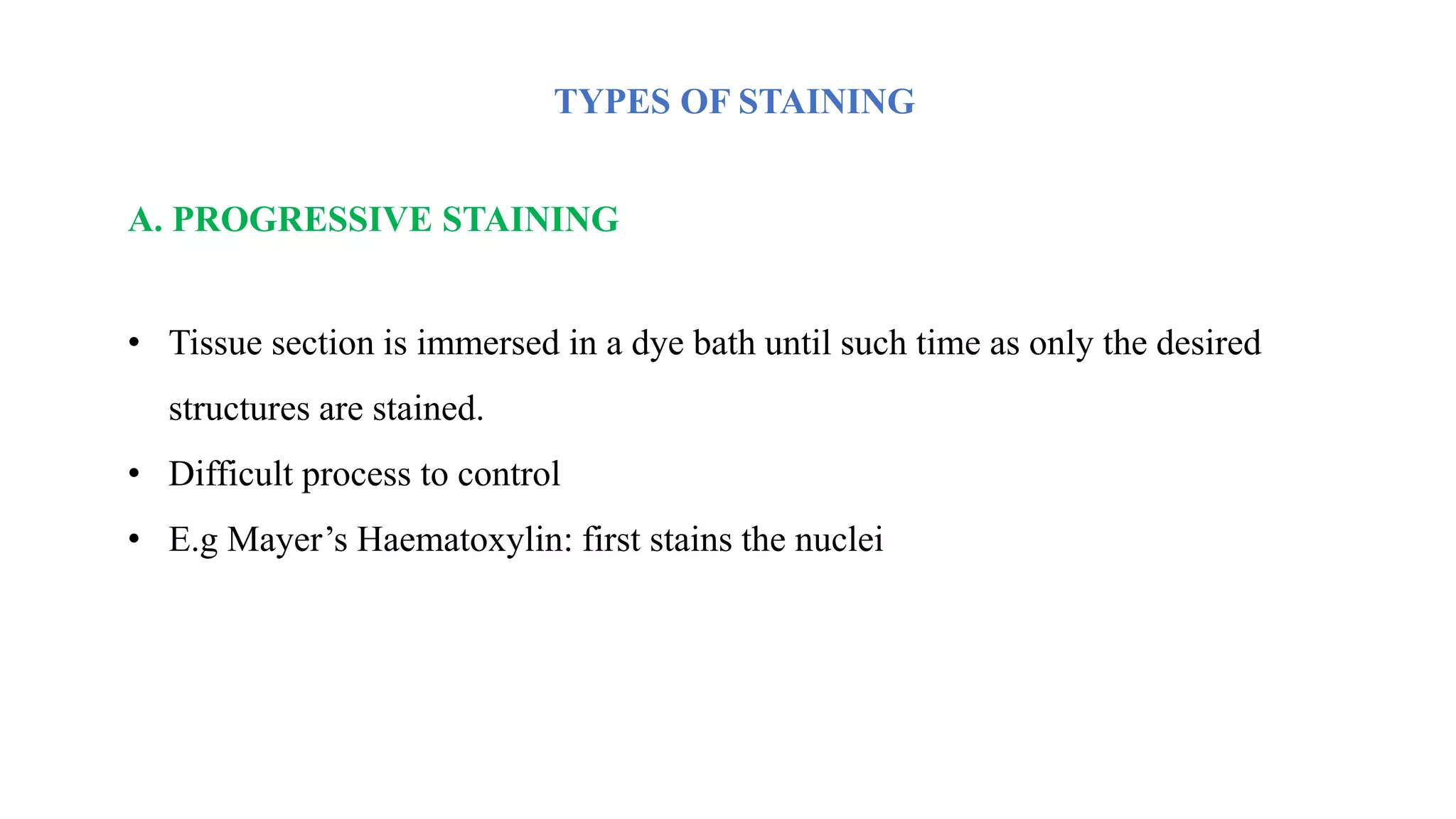 TYPES OF STAINING
A. PROGRESSIVE STAINING
• Tissue section is immersed in a dye bath until such time as only the desired
structures are stained.
• Difficult process to control
• E.g Mayer’s Haematoxylin: first stains the nuclei
 