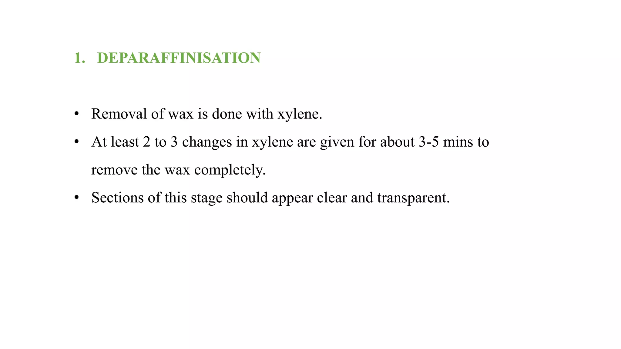 1. DEPARAFFINISATION
• Removal of wax is done with xylene.
• At least 2 to 3 changes in xylene are given for about 3-5 mins to
remove the wax completely.
• Sections of this stage should appear clear and transparent.
 