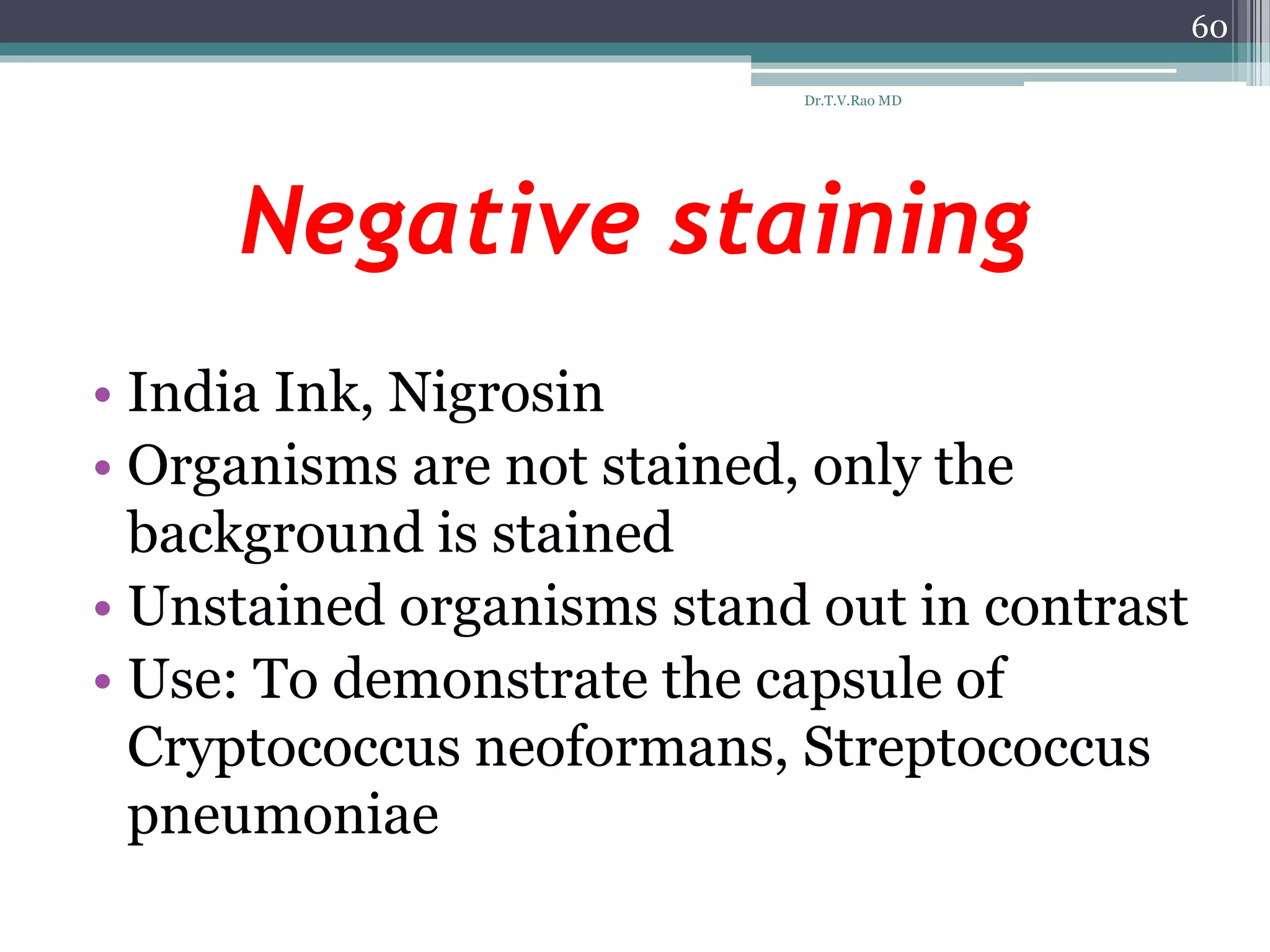 Negative staining
• India Ink, Nigrosin
• Organisms are not stained, only the
background is stained
• Unstained organisms stand out in contrast
• Use: To demonstrate the capsule of
Cryptococcus neoformans, Streptococcus
pneumoniae
60
Dr.T.V.Rao MD
 