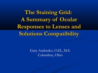 The Staining Grid:
 A Summary of Ocular
Responses to Lenses and
Solutions Compatibility

    Gary Andrasko, O.D., M.S.
         Columbus, Ohio
 