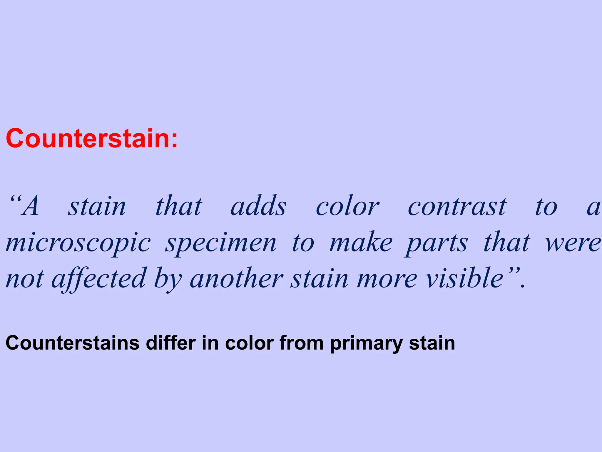 Counterstain:
“A stain that adds color contrast to a
microscopic specimen to make parts that were
not affected by another stain more visible”.
Counterstains differ in color from primary stain
 