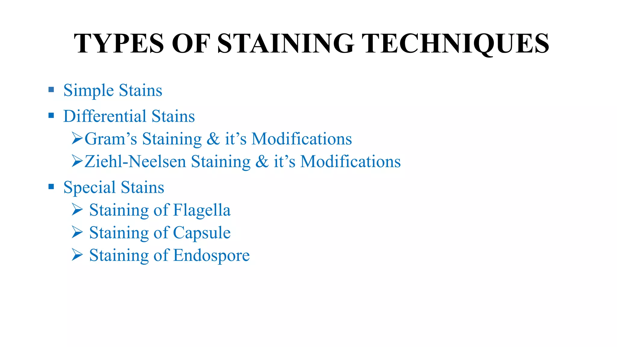 TYPES OF STAINING TECHNIQUES
 Simple Stains
 Differential Stains
Gram’s Staining & it’s Modifications
Ziehl-Neelsen Staining & it’s Modifications
 Special Stains
 Staining of Flagella
 Staining of Capsule
 Staining of Endospore
 