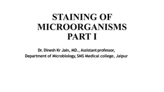 STAINING OF
MICROORGANISMS
PART I
Dr. Dinesh Kr Jain, MD., Assistant professor,
Department of Microbiology,SMS Medical college, Jaipur
 