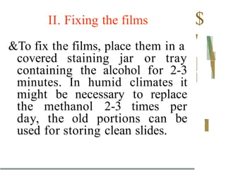 II. Fixing the films
&To fix the films, place them in a
covered staining jar or tray
containing the alcohol for 2-3
minutes. In humid climates it
might be necessary to replace
the methanol 2-3 times per
day, the old portions can be
used for storing clean slides.
$
'
 