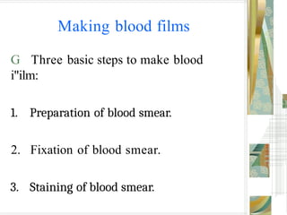 Making blood films
G Three basic steps to make blood
i"ilm:
1. Preparation of blood smear.
2. Fixation of blood smear.
3. Staining of blood smear.
 