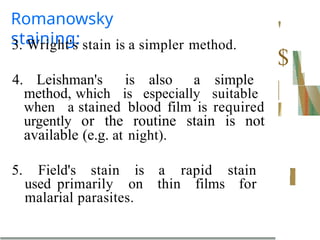 Romanowsky
staining:
3. Wright's stain is a simpler method.
4. Leishman's is also a simple
method, which is especially suitable
when a stained blood film is required
urgently or the routine stain is not
available (e.g. at night).
5. Field's stain is a rapid stain
used primarily on thin films for
malarial parasites.
'
$
 