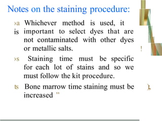 Notes on the staining procedure:
›a Whichever method is used, it
is
!
important to select dyes that are
not contaminated with other dyes
or metallic salts.
›s Staining time must be specific
for each lot of stains and so we
must follow the kit procedure.
ts Bone marrow time staining must be );,
increased ”
 