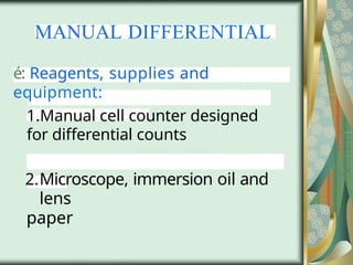 MANUAL DIFFERENTIAL
é: Reagents, supplies and
equipment:
1.Manual cell counter designed
for differential counts
2.Microscope, immersion oil and
lens
paper
 