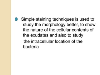 Simple staining techniques is used to
study the morphology better, to show
the nature of the cellular contents of
the exudates and also to study
the intracellular location of the
bacteria
 