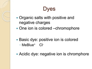 Dyes
 Organic salts with positive and
negative charges
 One ion is colored –chromophore
 Basic dye: positive ion is colored
◦ MeBlue+ Cl-
 Acidic dye: negative ion is chromphore
 