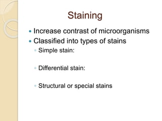 Staining
 Increase contrast of microorganisms
 Classified into types of stains
◦ Simple stain:
◦ Differential stain:
◦ Structural or special stains
 