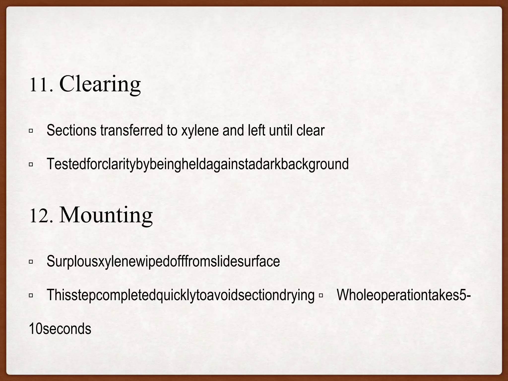 11. Clearing
 Sections transferred to xylene and left until clear
 Testedforclaritybybeingheldagainstadarkbackground
12. Mounting
 Surplousxylenewipedofffromslidesurface
 Thisstepcompletedquicklytoavoidsectiondrying  Wholeoperationtakes5-
10seconds
 