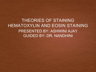 PRESENTED BY: ASHWINI AJAY
GUIDED BY: DR. NANDHINI
THEORIES OF STAINING
HEMATOXYLIN AND EOSIN STAINING
 