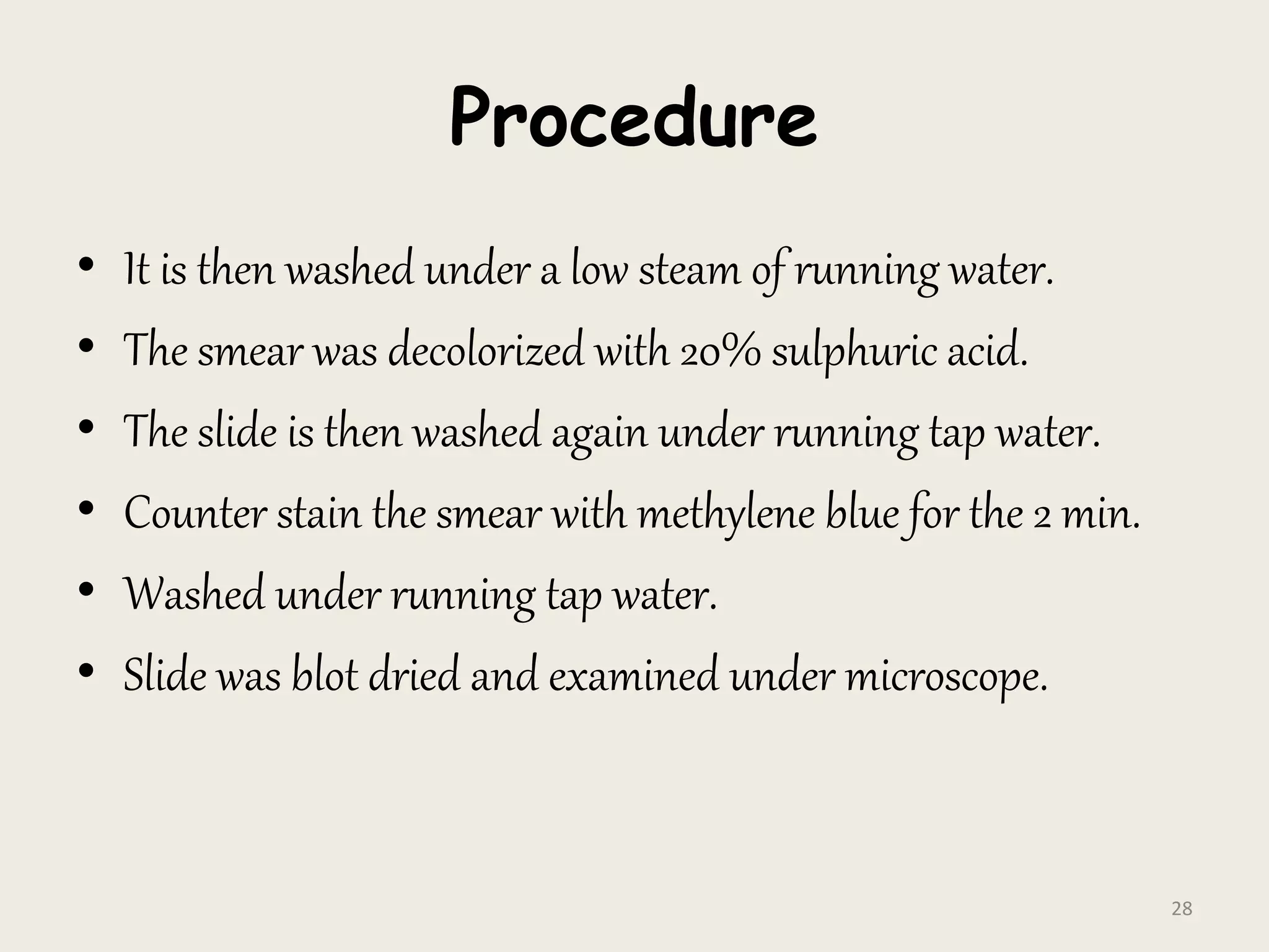 Procedure
• It is then washed under a low steam of running water.
• The smear was decolorized with 20% sulphuric acid.
• The slide is then washed again under running tap water.
• Counter stain the smear with methylene blue for the 2 min.
• Washed under running tap water.
• Slide was blot dried and examined under microscope.
28
 