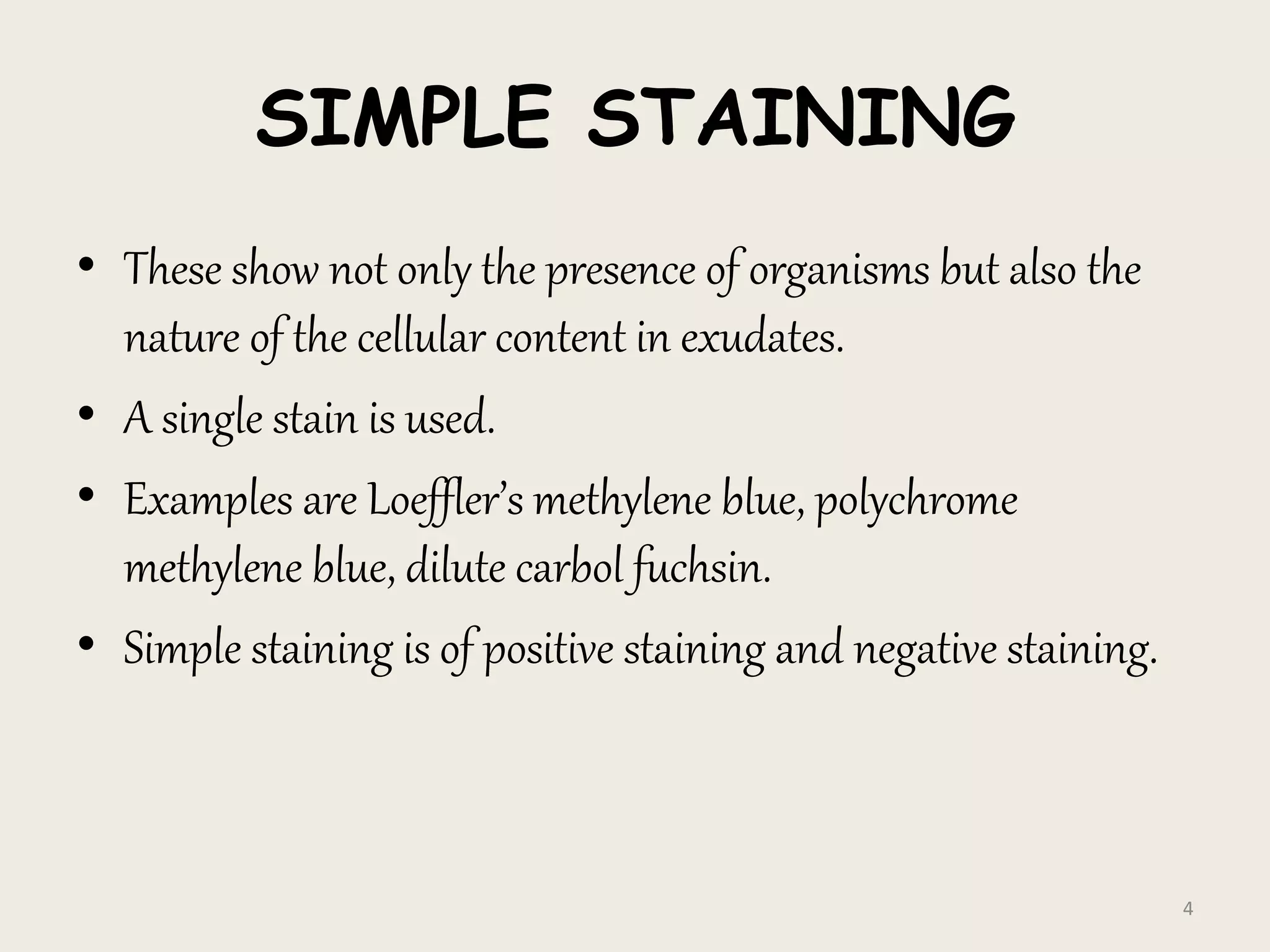 SIMPLE STAINING
• These show not only the presence of organisms but also the
nature of the cellular content in exudates.
• A single stain is used.
• Examples are Loeffler’s methylene blue, polychrome
methylene blue, dilute carbol fuchsin.
• Simple staining is of positive staining and negative staining.
4
 