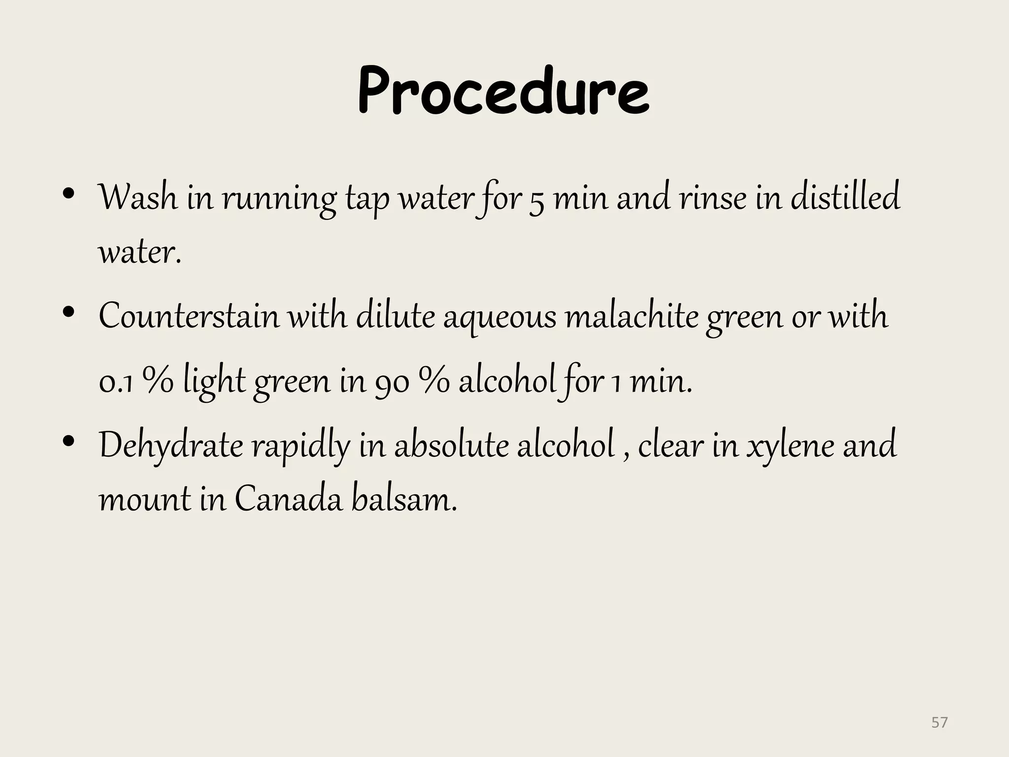 Procedure
• Wash in running tap water for 5 min and rinse in distilled
water.
• Counterstain with dilute aqueous malachite green or with
0.1 % light green in 90 % alcohol for 1 min.
• Dehydrate rapidly in absolute alcohol , clear in xylene and
mount in Canada balsam.
57
 