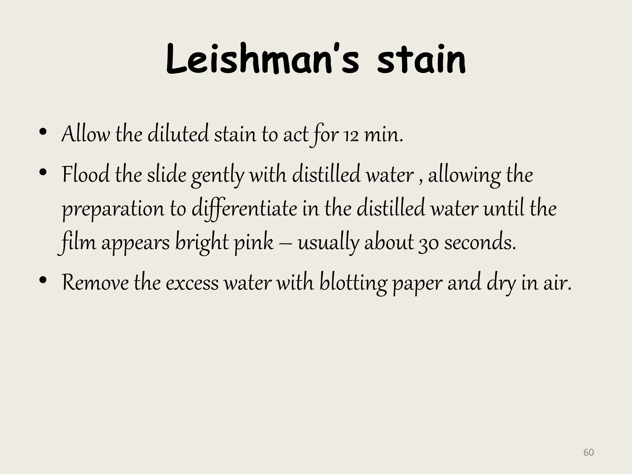 Leishman’s stain
• Allow the diluted stain to act for 12 min.
• Flood the slide gently with distilled water , allowing the
preparation to differentiate in the distilled water until the
film appears bright pink – usually about 30 seconds.
• Remove the excess water with blotting paper and dry in air.
60
 