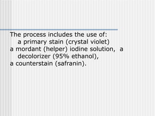 The process includes the use of:
a primary stain (crystal violet)
a mordant (helper) iodine solution, a
decolorizer (95% ethanol),
a counterstain (safranin).
 