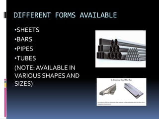 DIFFERENT FORMS AVAILABLE
•SHEETS
•BARS
•PIPES
•TUBES
(NOTE:AVAILABLE IN
VARIOUS SHAPESAND
SIZES)