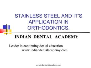 STAINLESS STEEL AND IT’S
APPLICATION IN
ORTHODONTICS.
INDIAN DENTAL ACADEMY
Leader in continuing dental education
www.indiandentalacademy.com

www.indiandentalacademy.com

 