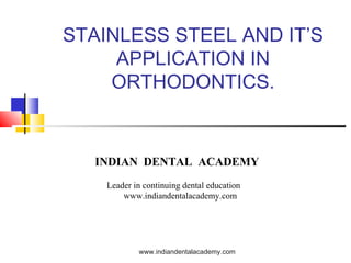 STAINLESS STEEL AND IT’S
APPLICATION IN
ORTHODONTICS.
INDIAN DENTAL ACADEMY
Leader in continuing dental education
www.indiandentalacademy.com
www.indiandentalacademy.com
 