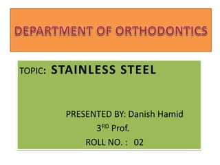 TOPIC: STAINLESS STEEL
PRESENTED BY: Danish Hamid
3RD Prof.
ROLL NO. : 02
 