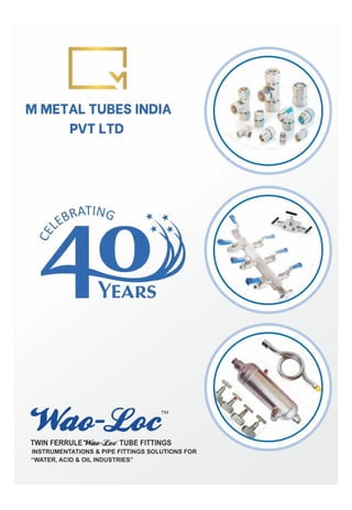 M
M METAL TUBES INDIA
PVTLTD
4YEARS
"Wao-Loc
TWIN FERRULEao-Loc TUBE FITTINGS
INSTRUMENTATIONS & PIPE FITTINGS SOLUTIONS FOR
"WATER, ACID &OIL INDUSTRIES"
 