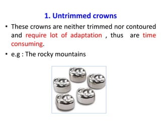 1. Untrimmed crowns
• These crowns are neither trimmed nor contoured
and require lot of adaptation , thus are time
consuming.
• e.g : The rocky mountains
 