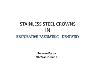 STAINLESS STEEL CROWNS
IN
RESTORATIVE PAEDIATRIC DENTISTRY
Souman Barua
5th Year -Group 3
 
