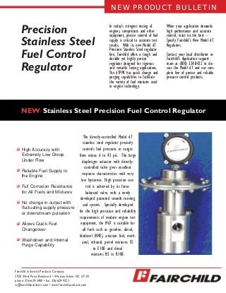 Precision
Stainless Steel
Fuel Control
Regulator
In today’s stringent testing of
engines, compressors and other
equipment, precise control of fuel
supply is critical to accurate test
results. With its new Model 67
Precision Stainless Steel regulator
line, Fairchild offers a tough and
durable yet highly precise
regulator designed for rigorous
and versatile testing applications.
The 67PPR has quick change and
purging capabilities to facilitate
the variety of fuel mixtures used
in engine technology.
When your application demands
high performance and accurate
control, insist on the best –
Specify Fairchild’s New Model 67
Regulators.
Contact your local distributor or
Fairchild’s Application support
team at (800) 334-8422 to dis-
cuss the Model 67 and our com-
plete line of precise and reliable
pressure control products.
NEW Stainless Steel Precision Fuel Control Regulator
The directly-controlled Model 67
stainless steel regulator precisely
controls fuel pressures in ranges
from minus 6 to 45 psi. The large
diaphragm actuator with directly-
controlled valve gives excellent
response characteristics with very
low hysteresis. High precision con-
trol is achieved by its force-
balanced valve, with a newly
developed patented smooth running
seal system. Specially developed
for the high precision and reliability
requirements of modern engine test
equipment, the M67 is suitable for
all fuels such as gasoline, diesel,
biodiesel (RME), aviation fuel, meth-
anol, ethanol, petrol mixtures E5
to E100 and diesel
mixtures B5 to B100.
NEW PRODUCT BULLETIN
Fairchild Industrial Products Company
3920 West Point Boulevard • Winston-Salem, NC 27103
phone: 336-659-3400 • fax: 336-659-9323
cs@fairchildproducts.com • www.fairchildproducts.com
High Accuracy with
Extremely Low Droop
Under Flow
Reliable Fuel Supply to
the Engine
Full Corrosion Resistance
for All Fuels and Mixtures
No change in output with
ﬂuctuating supply pressure
or downstream pulsation
Allows Quick Fuel
Changeover
Washdown and Internal
Purge Capability
 