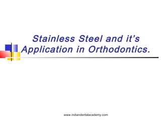 Stainless Steel and it’s
Application in Orthodontics.
www.indiandentalacademy.com
 