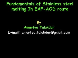Fundamentals of Stainless steel
melting In EAF-AOD route
By
Amartya Talukdar
E-mail: amartya.talukdar@gmail.com
 