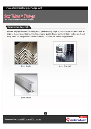Construction Material:

We are engaged in manufacturing and Exports quality range of construction material such as
angles, channels and beams. Fabricated using quality tested stainless steel, carbon steel and
alloy steel, our range meets the requirements of different industry applications.




                Steel Angle                                   Steel Channel




                Steel Beam
 