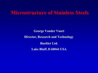 Microstructure of Stainless Steels
George Vander Voort
Director, Research and Technology
Buehler Ltd.
Lake Bluff, Il 60044 USA
 