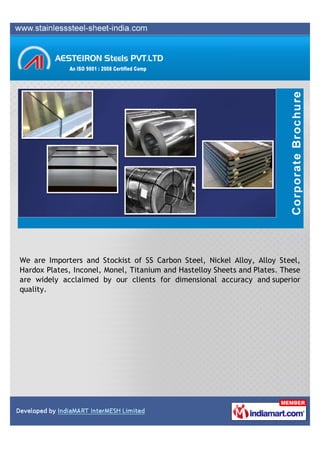 We are Importers and Stockist of SS Carbon Steel, Nickel Alloy, Alloy Steel,
Hardox Plates, Inconel, Monel, Titanium and Hastelloy Sheets and Plates. These
are widely acclaimed by our clients for dimensional accuracy and superior
quality.
 