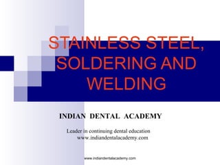 STAINLESS STEEL,
SOLDERING AND
WELDING
www.indiandentalacademy.com
INDIAN DENTAL ACADEMY
Leader in continuing dental education
www.indiandentalacademy.com
 