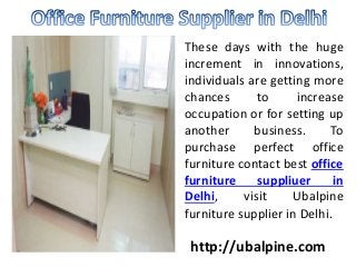 These days with the huge
increment in innovations,
individuals are getting more
chances to increase
occupation or for setting up
another business. To
purchase perfect office
furniture contact best office
furniture suppliuer in
Delhi, visit Ubalpine
furniture supplier in Delhi.
http://ubalpine.com
 