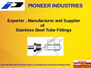 PIONEER INDUSTRIES
www.needle-ball-manifold-valves.com/stainless-steel-tube-fittings.html
Exporter , Manufacturer and Supplier
of
Stainless Steel Tube Fittings
 