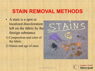 STAIN REMOVAL METHODS
• A stain is a spot or
localized discoloration
left on the fabric by the
foreign substance
1) Composition and color of
the fabric
2) Nature and age of stain
www.indianchefrecipe.com
 