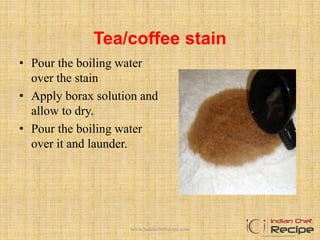 Tea/coffee stain
• Pour the boiling water
over the stain
• Apply borax solution and
allow to dry.
• Pour the boiling water
over it and launder.
www.indianchefrecipe.com
 