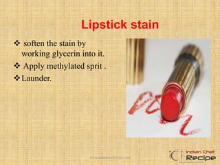 Lipstick stain
 soften the stain by
working glycerin into it.
 Apply methylated sprit .
Launder.
www.indianchefrecipe.com
 
