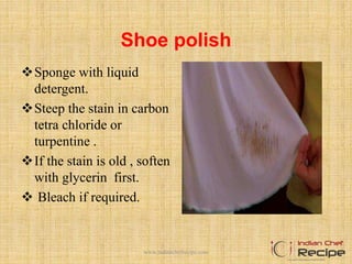 Shoe polish
Sponge with liquid
detergent.
Steep the stain in carbon
tetra chloride or
turpentine .
If the stain is old , soften
with glycerin first.
 Bleach if required.
www.indianchefrecipe.com
 