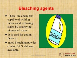 Bleaching agents
 These are chemicals
capable of whiting
fabrics and removing
stains by destroying
pigmented matter.
 It is used for cotton
fabrics.
 good bleaching powder
contain 38 % chlorine
available.
www.indianchefrecipe.com
 