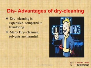 Dis- Advantages of dry-cleaning
 Dry- cleaning is
expensive compared to
laundering.
 Many Dry- cleaning
solvents are harmful.
www.indianchefrecipe.com
 