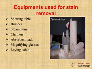 Equipments used for stain
removal
 Spotting table
 Brushes
 Steam gum
 Chamois
 Absorbent pads
 Magnifying glasses
 Drying cabin
www.indianchefrecipe.com
 