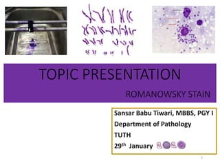 TOPIC PRESENTATION
ROMANOWSKY STAIN
Sansar Babu Tiwari, MBBS, PGY I
Department of Pathology
TUTH
29th January
1
 