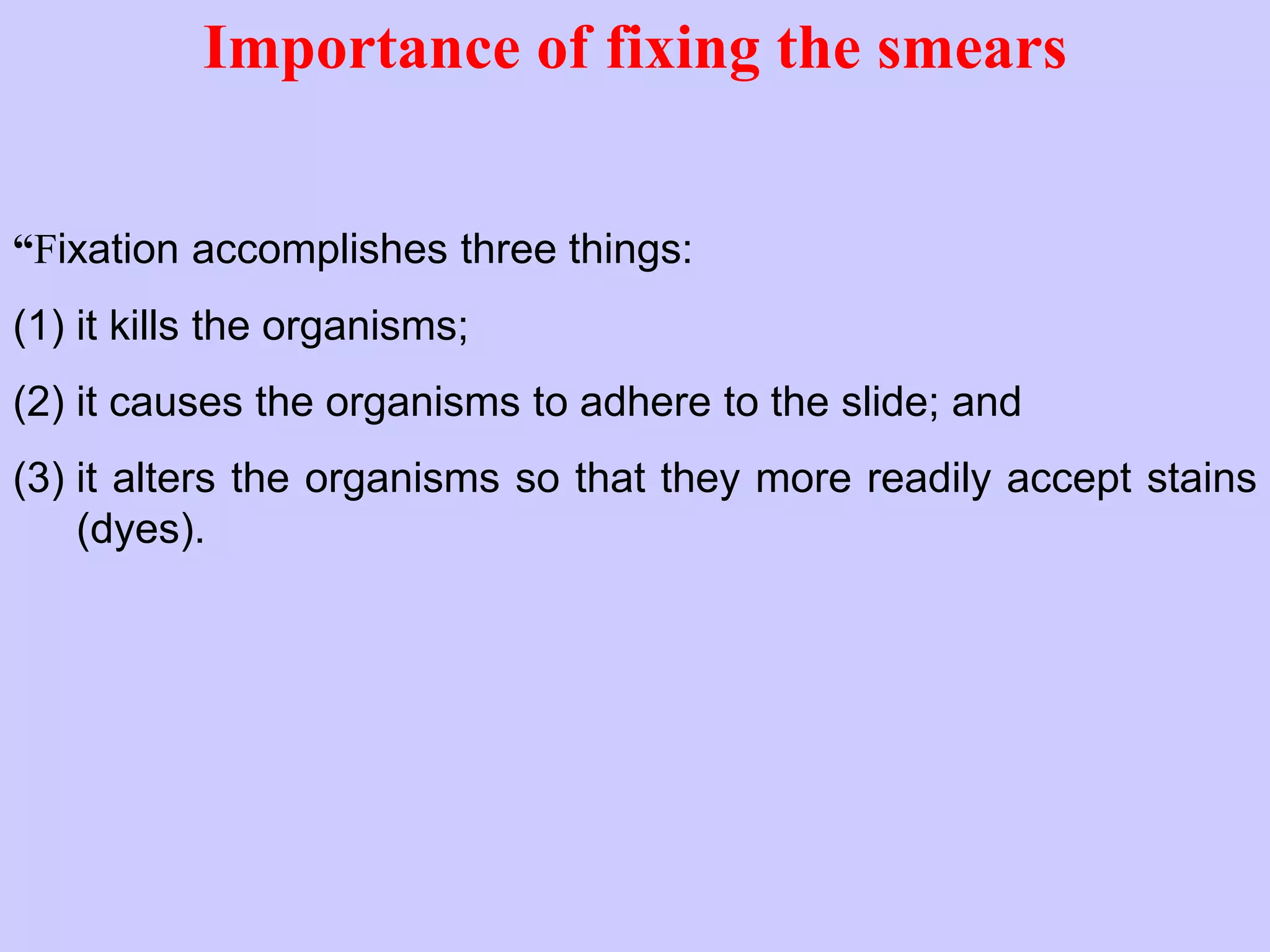 Importance of fixing the smears
“Fixation accomplishes three things:
(1) it kills the organisms;
(2) it causes the organisms to adhere to the slide; and
(3) it alters the organisms so that they more readily accept stains
(dyes).
 